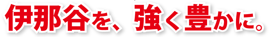 伊那谷を、強く豊かに。